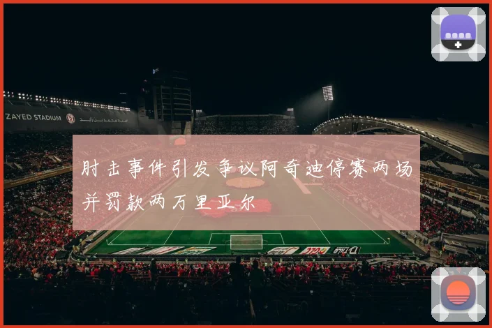 肘击事件引发争议阿奇迪停赛两场并罚款两万里亚尔