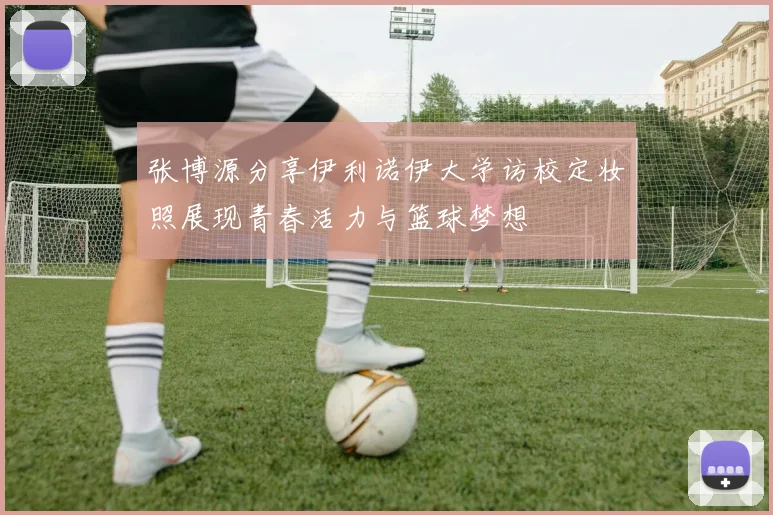 张博源分享伊利诺伊大学访校定妆照展现青春活力与篮球梦想