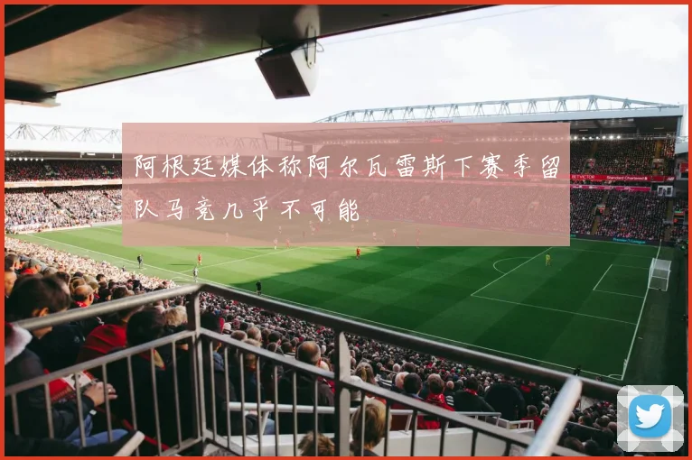 阿根廷媒体称阿尔瓦雷斯下赛季留队马竞几乎不可能