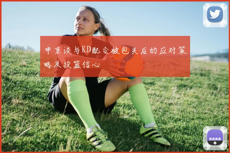 申京谈与KD配合被包夹后的应对策略及投篮信心
