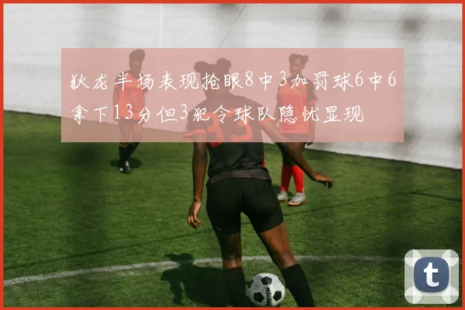 狄龙半场表现抢眼8中3加罚球6中6拿下13分但3犯令球队隐忧显现