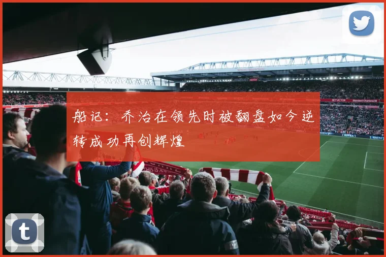 船记：乔治在领先时被翻盘如今逆转成功再创辉煌
