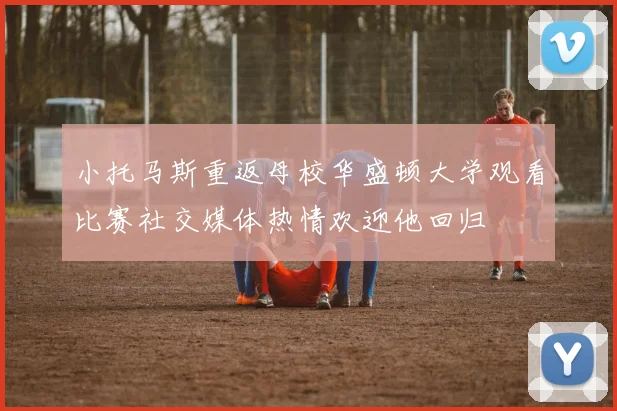 小托马斯重返母校华盛顿大学观看比赛社交媒体热情欢迎他回归