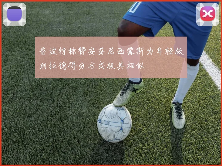 香波特称赞安芬尼西蒙斯为年轻版利拉德得分方式极其相似