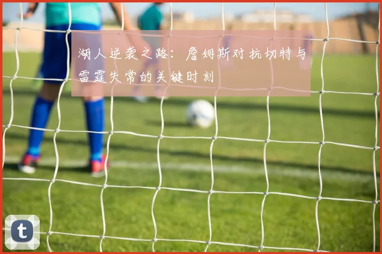 湖人逆袭之路：詹姆斯对抗切特与雷霆失常的关键时刻