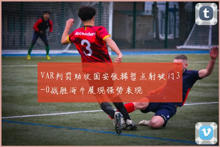 VAR判罚助攻国安张稀哲点射破门3-0战胜海牛展现强势表现