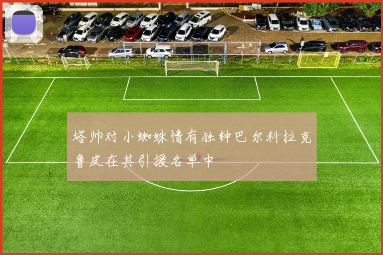 塔帅对小蜘蛛情有独钟巴尔科拉克鲁皮在其引援名单中