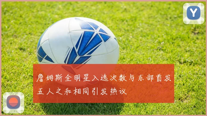 詹姆斯全明星入选次数与东部首发五人之和相同引发热议