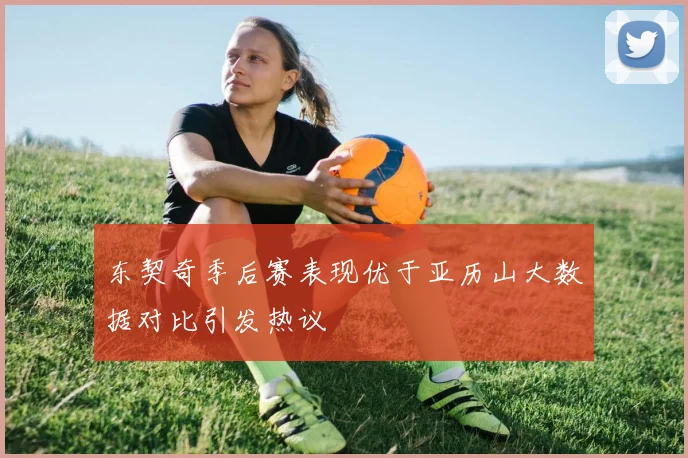 东契奇季后赛表现优于亚历山大数据对比引发热议