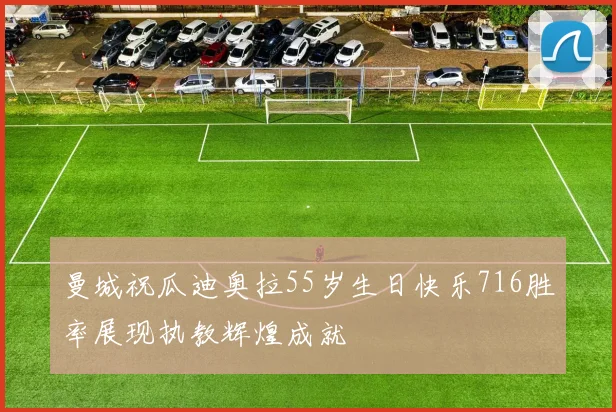 曼城祝瓜迪奥拉55岁生日快乐716胜率展现执教辉煌成就