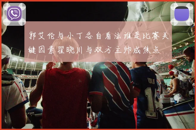 郭艾伦与小丁各自看法谁是比赛关键因素翟晓川与双方主帅成焦点
