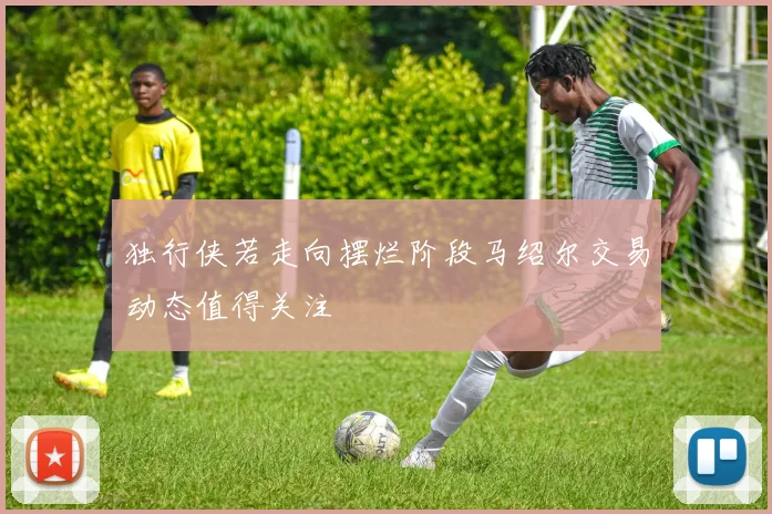 独行侠若走向摆烂阶段马绍尔交易动态值得关注