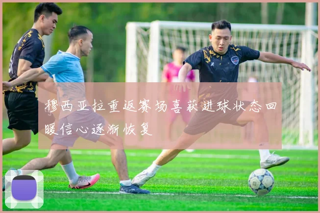 穆西亚拉重返赛场喜获进球状态回暖信心逐渐恢复