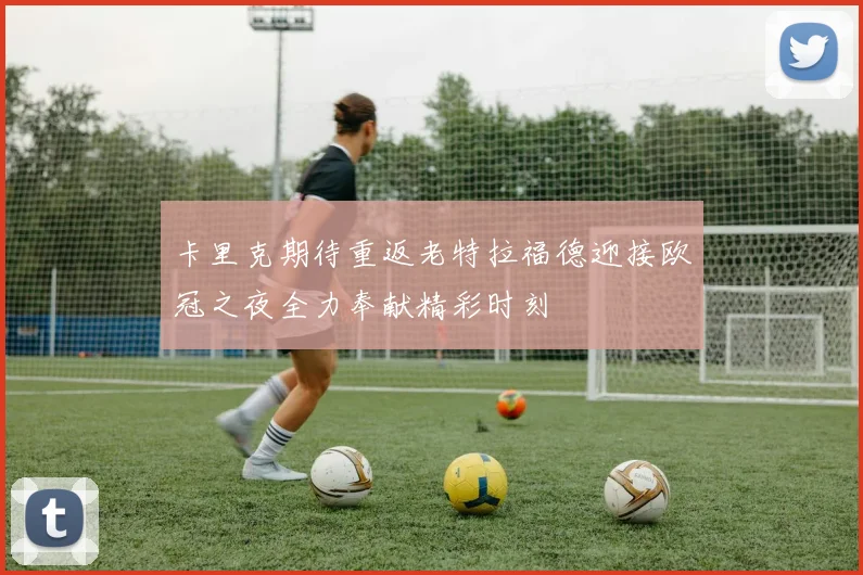 卡里克期待重返老特拉福德迎接欧冠之夜全力奉献精彩时刻