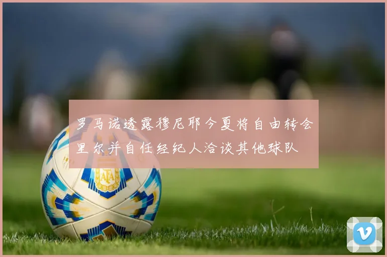 罗马诺透露穆尼耶今夏将自由转会里尔并自任经纪人洽谈其他球队