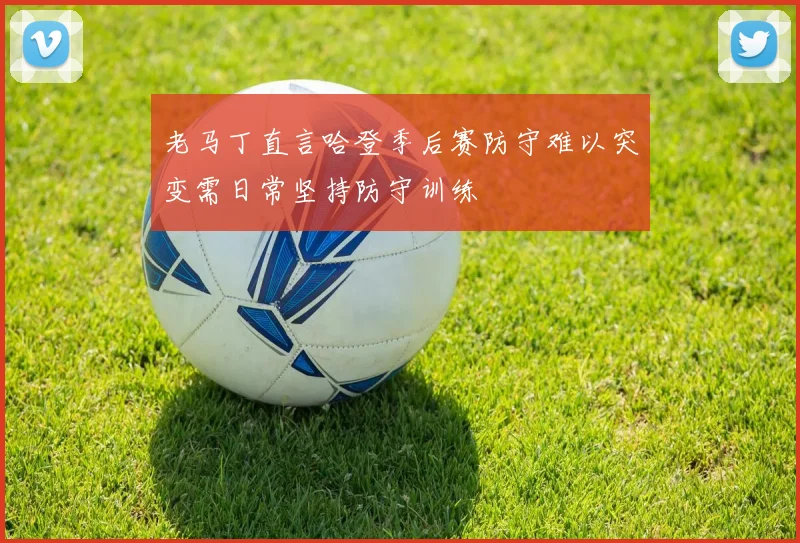 老马丁直言哈登季后赛防守难以突变需日常坚持防守训练