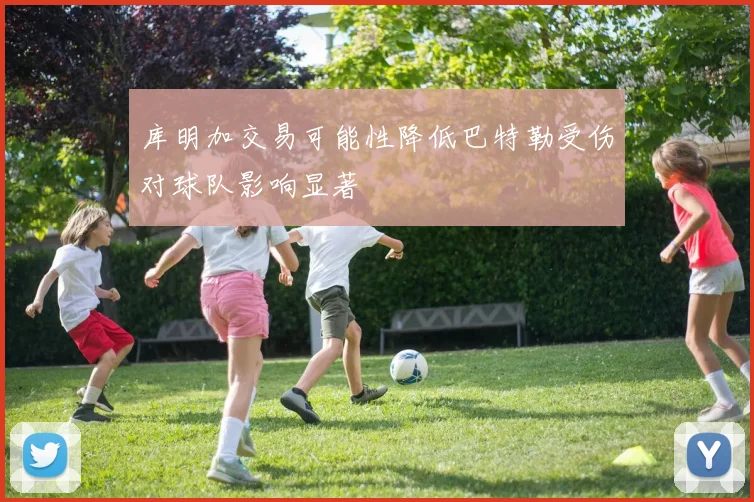库明加交易可能性降低巴特勒受伤对球队影响显著