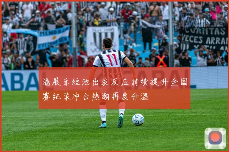 潘展乐短池出发反应持续提升全国赛纪录冲击热潮再度升温